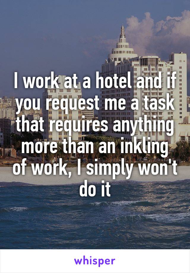 I work at a hotel and if you request me a task that requires anything more than an inkling of work, I simply won't do it