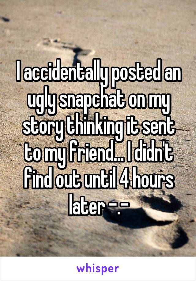 I accidentally posted an ugly snapchat on my story thinking it sent to my friend... I didn't find out until 4 hours later -.-