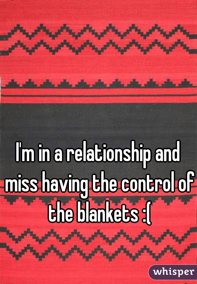 I'm in a relationship and miss having the control of the blankets :(