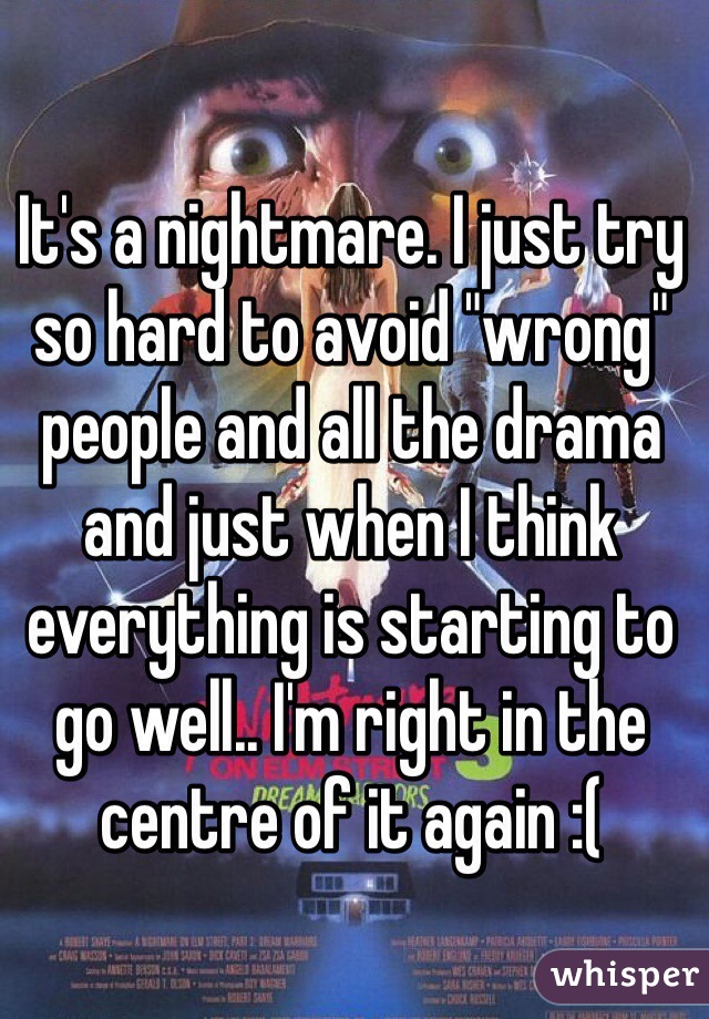 It's a nightmare. I just try so hard to avoid "wrong" people and all the drama and just when I think everything is starting to go well.. I'm right in the centre of it again :( 
