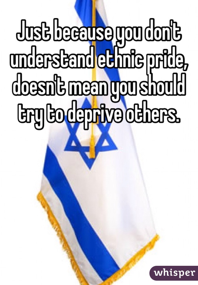 Just because you don't understand ethnic pride, doesn't mean you should try to deprive others. 