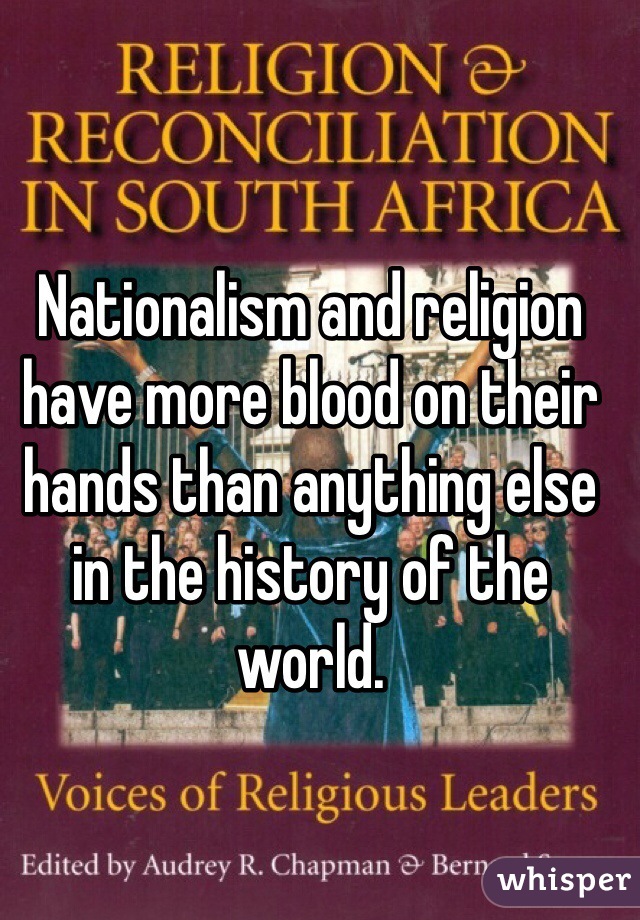 Nationalism and religion have more blood on their hands than anything else in the history of the world.