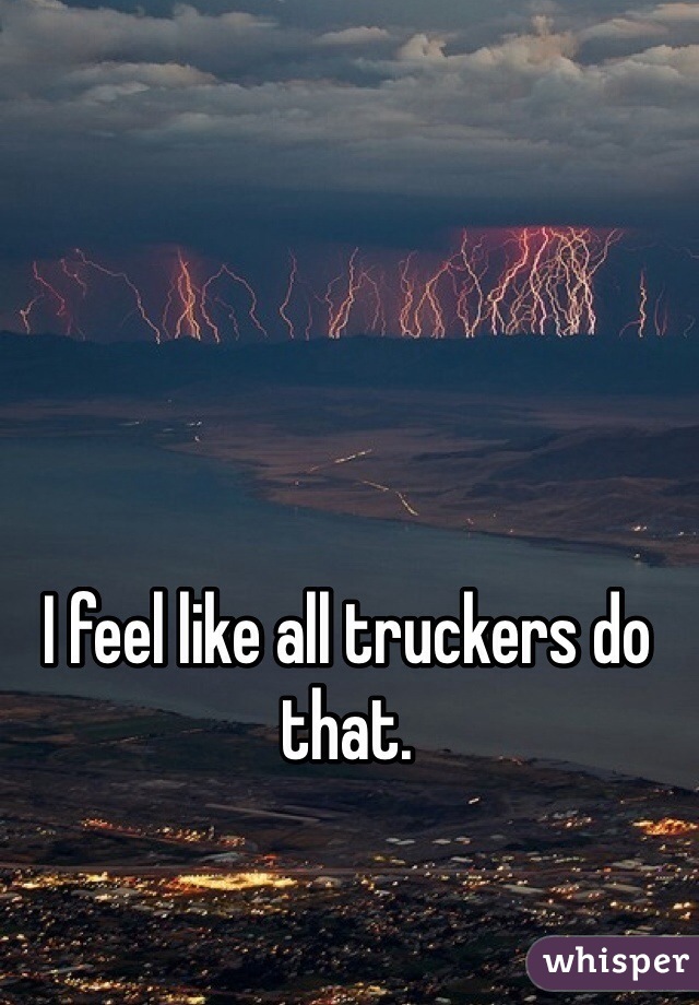 I feel like all truckers do that. 