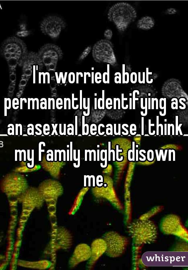 I'm worried about permanently identifying as an asexual because I think my family might disown me.