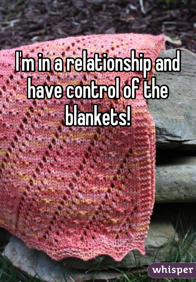 I'm in a relationship and have control of the blankets!