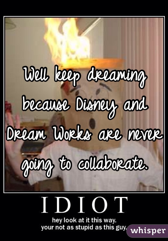 Well keep dreaming because Disney and Dream Works are never going to collaborate. 