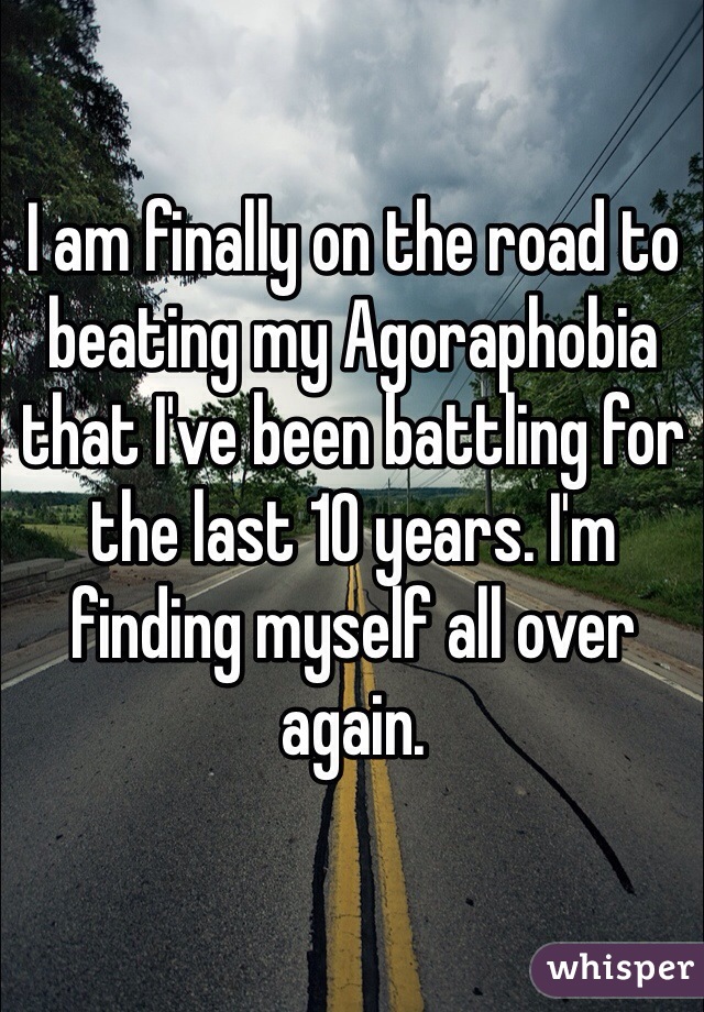 I am finally on the road to beating my Agoraphobia that I've been battling for the last 10 years. I'm finding myself all over again. 