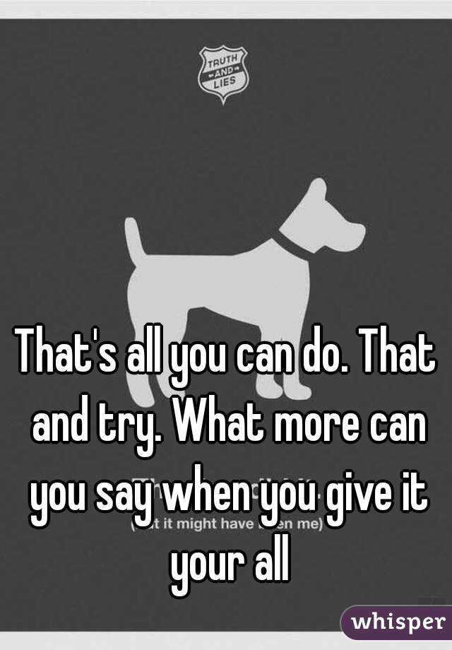 that-s-all-you-can-do-that-and-try-what-more-can-you-say-when-you