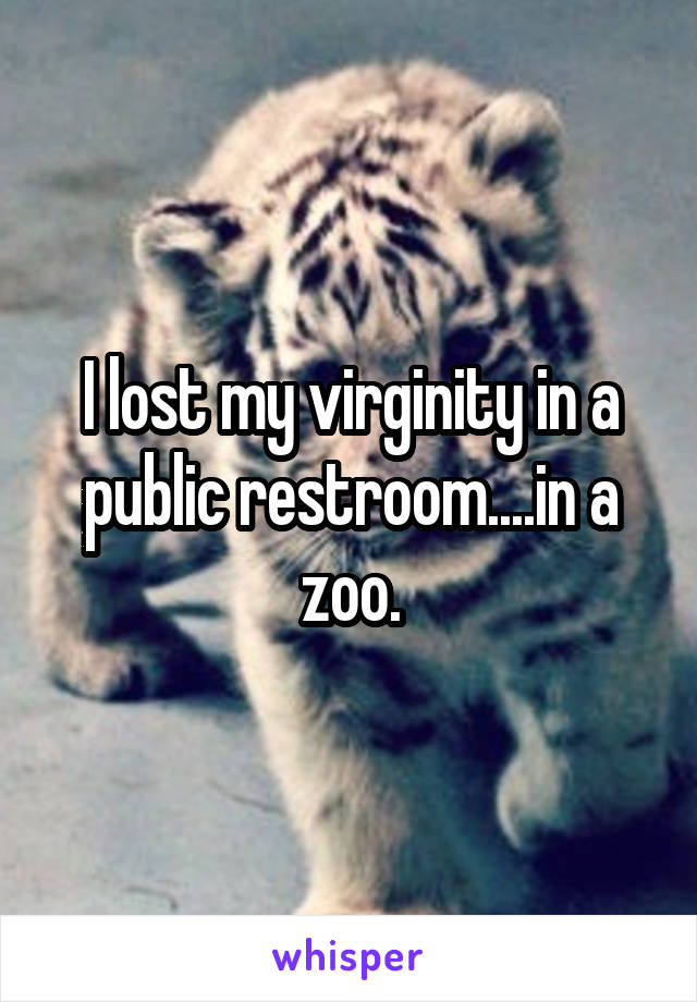 I lost my virginity in a public restroom....in a zoo.