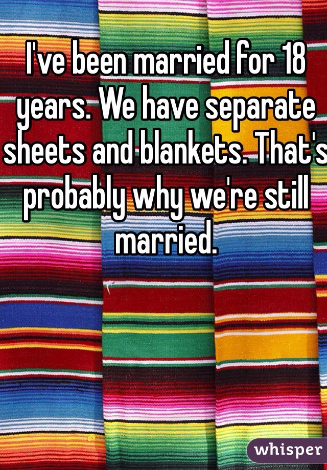 I've been married for 18 years. We have separate sheets and blankets. That's probably why we're still married. 