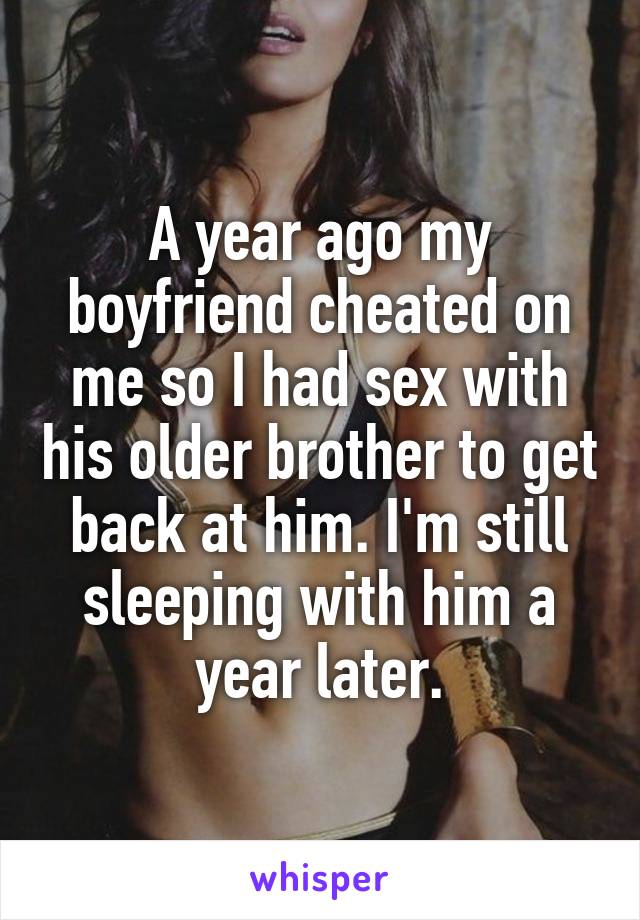 A year ago my boyfriend cheated on me so I had sex with his older brother to get back at him. I'm still sleeping with him a year later.