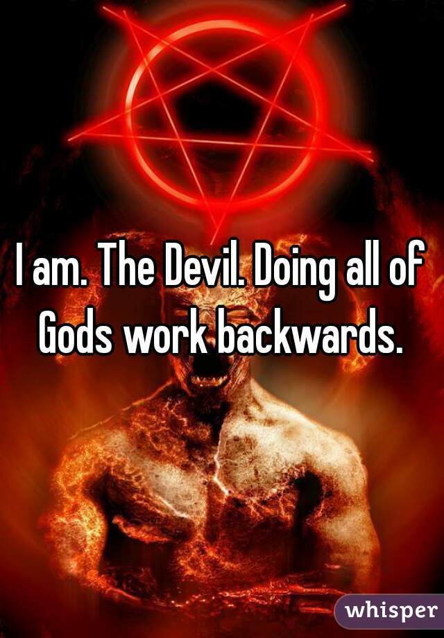 I am. The Devil. Doing all of Gods work backwards. 