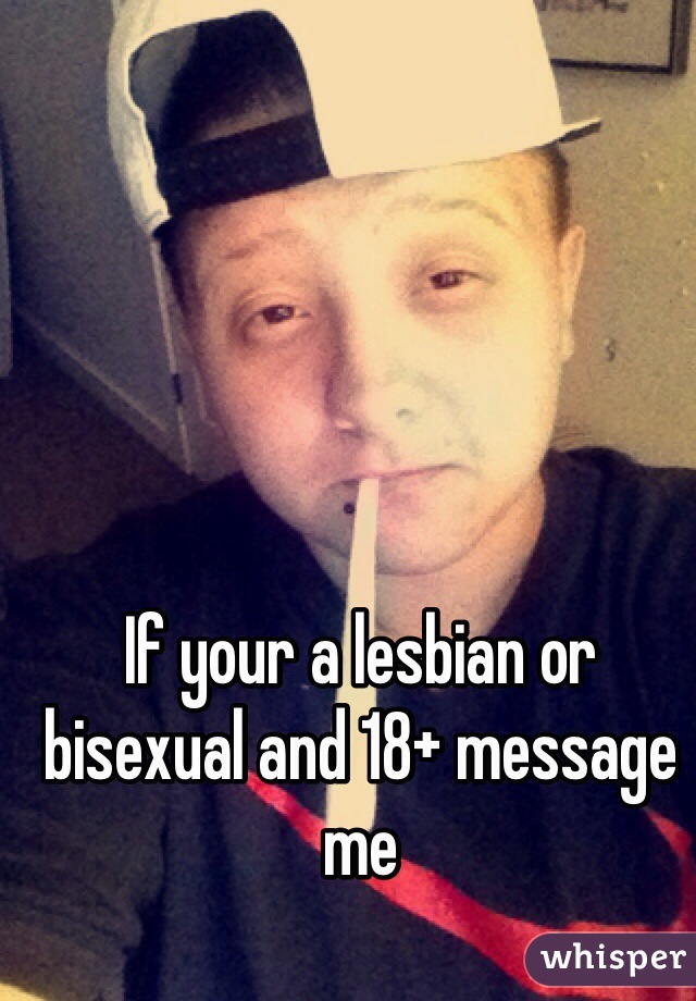 If your a lesbian or bisexual and 18+ message me