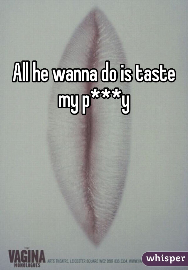 All he wanna do is taste my p***y 