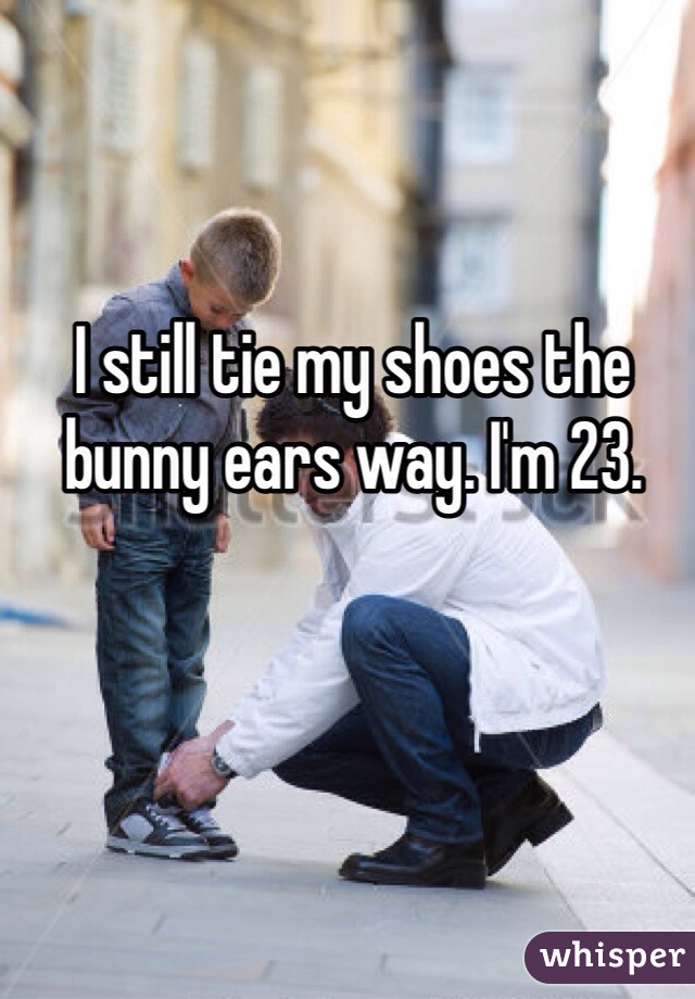 I still tie my shoes the bunny ears way. I'm 23.