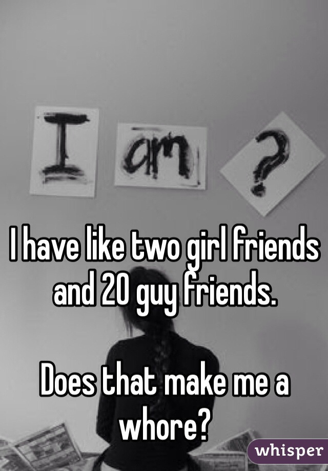I have like two girl friends and 20 guy friends.

Does that make me a whore?