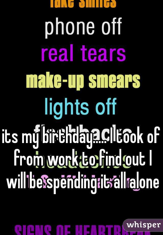 its my birthday..... I took of from work to find out I will be spending it all alone