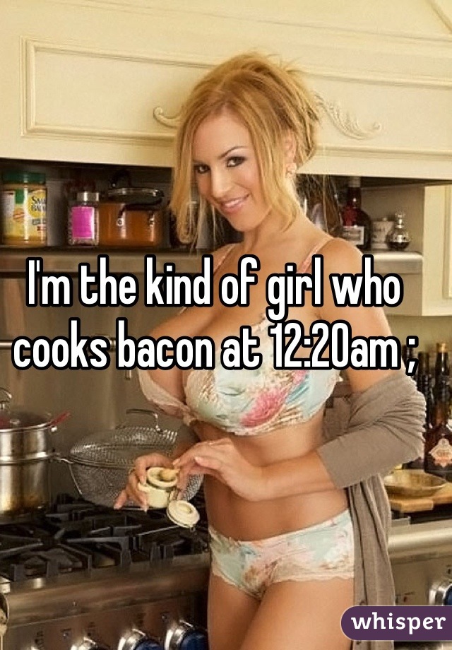 I'm the kind of girl who cooks bacon at 12:20am ;

