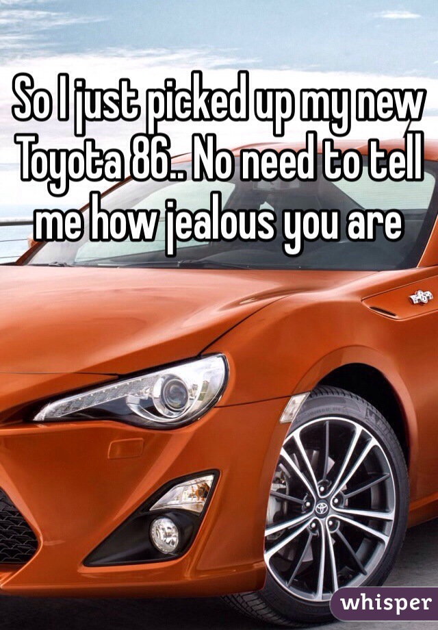 So I just picked up my new Toyota 86.. No need to tell me how jealous you are