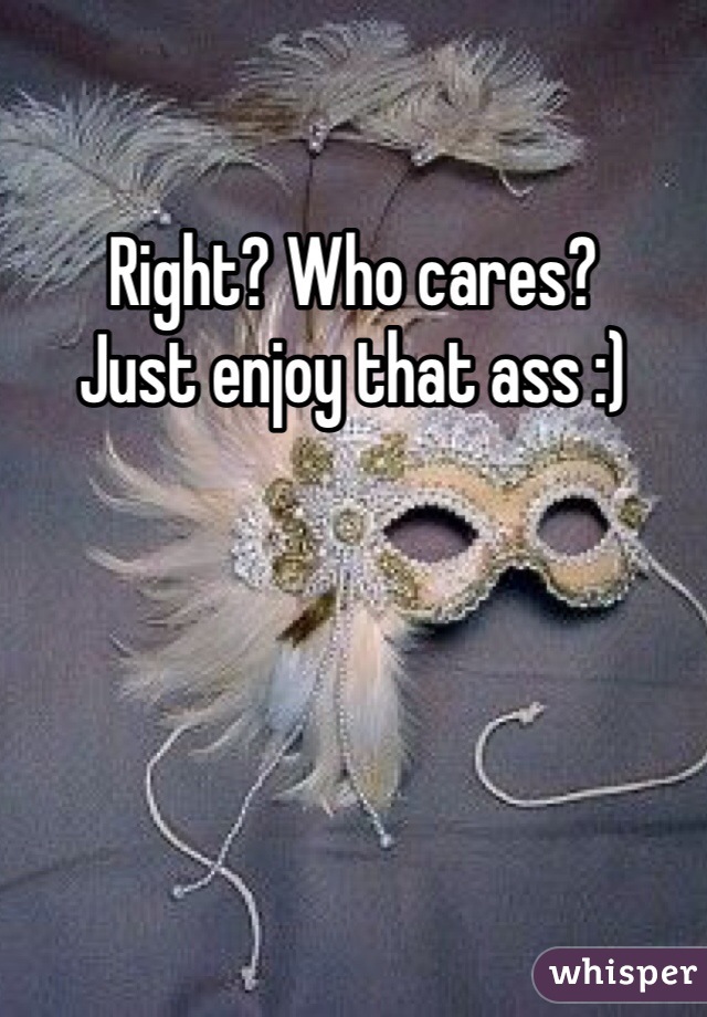Right? Who cares?
Just enjoy that ass :)