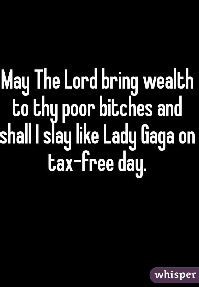 May The Lord bring wealth to thy poor bitches and shall I slay like Lady Gaga on tax-free day. 