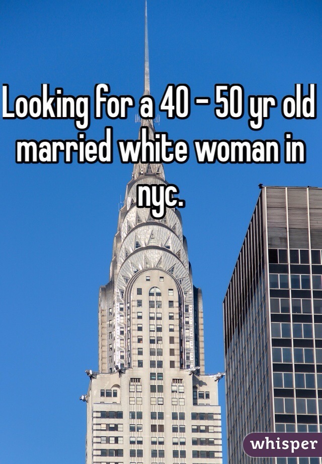 Looking for a 40 - 50 yr old married white woman in nyc.