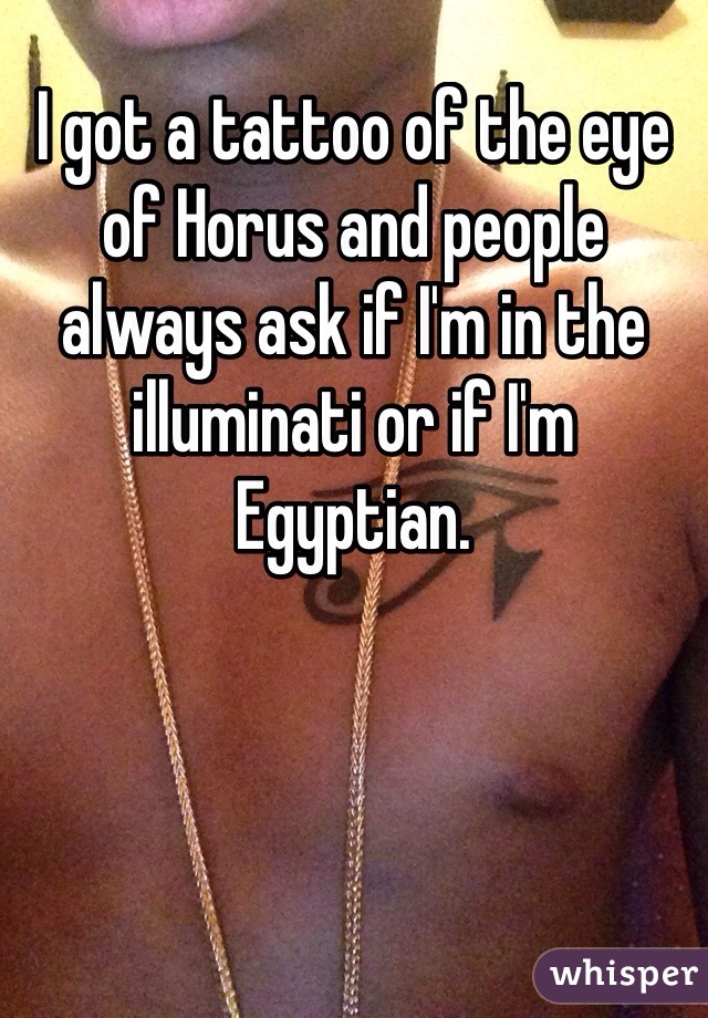 I got a tattoo of the eye of Horus and people always ask if I'm in the illuminati or if I'm Egyptian.