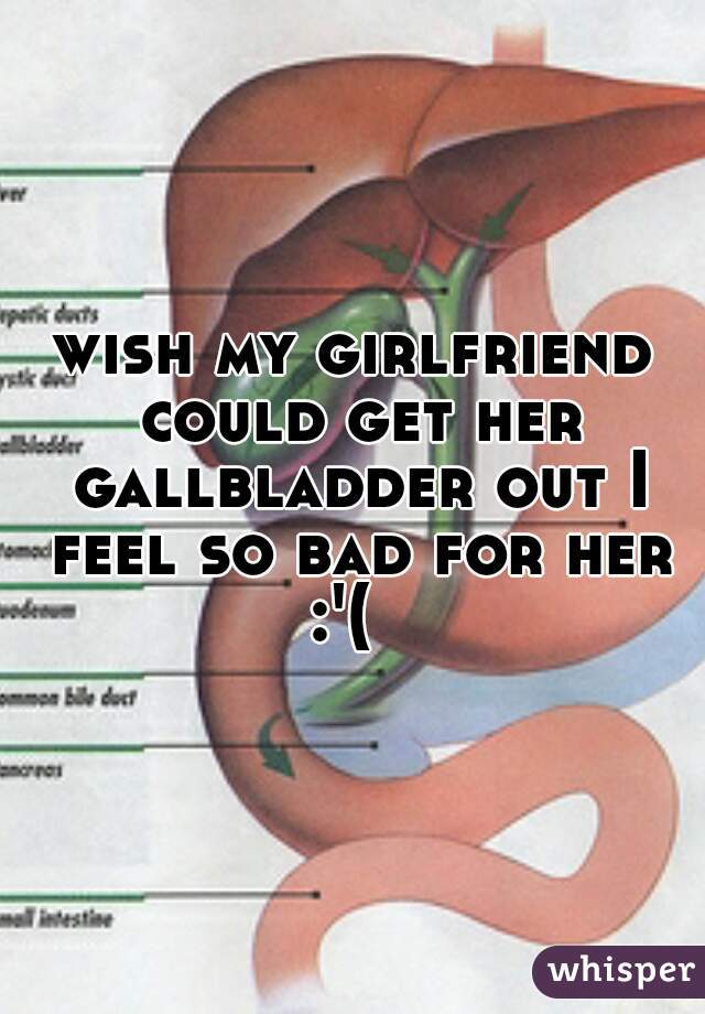 wish my girlfriend could get her gallbladder out I feel so bad for her :'(  