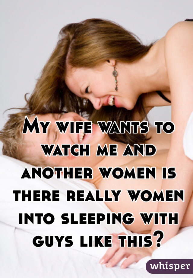 My wife wants to watch me and another women is there really women into sleeping with guys like this?