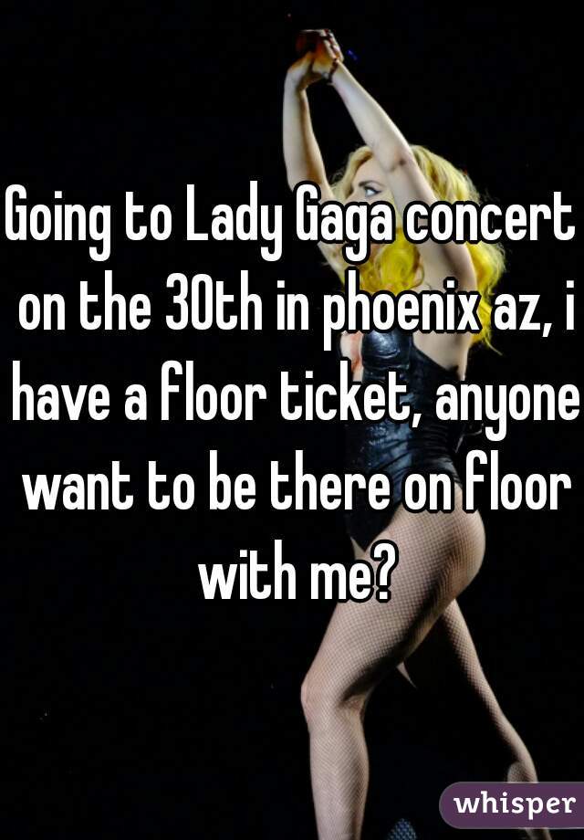 Going to Lady Gaga concert on the 30th in phoenix az, i have a floor ticket, anyone want to be there on floor with me?