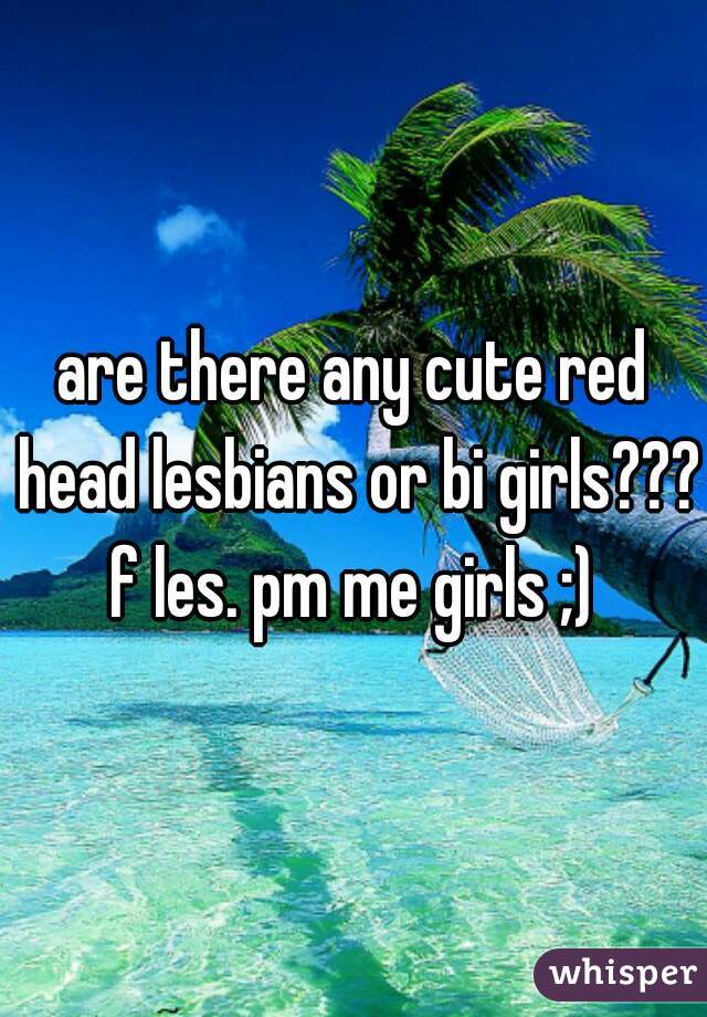 are there any cute red head lesbians or bi girls??? 
f les. pm me girls ;)
