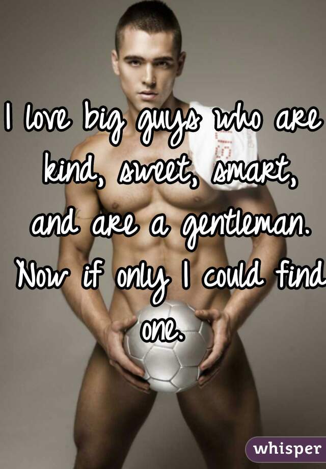 I love big guys who are kind, sweet, smart, and are a gentleman. Now if only I could find one. 