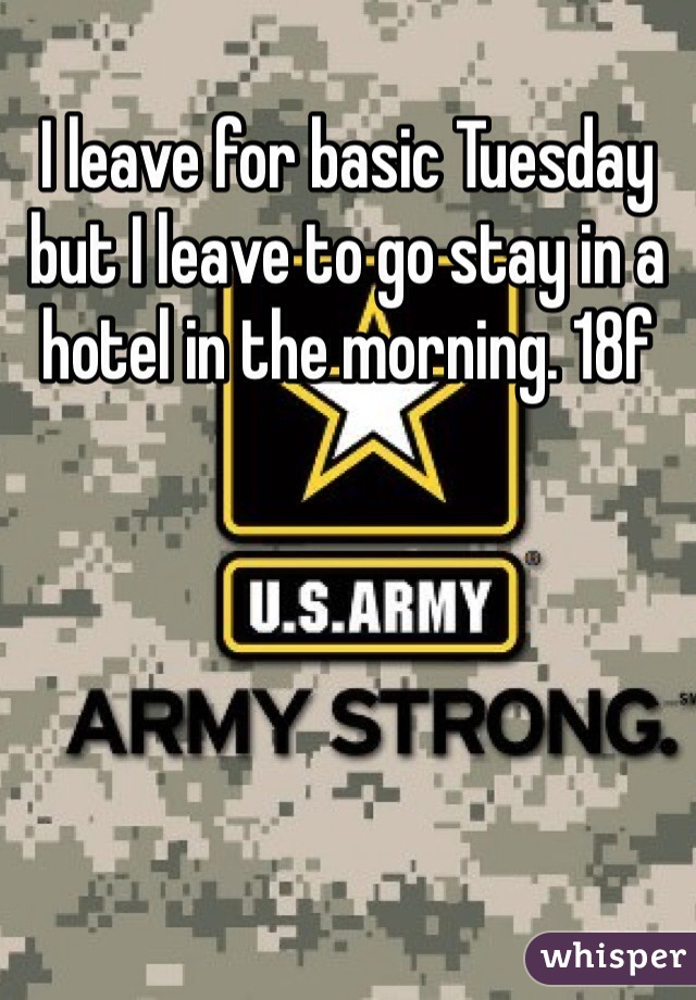 I leave for basic Tuesday but I leave to go stay in a hotel in the morning. 18f