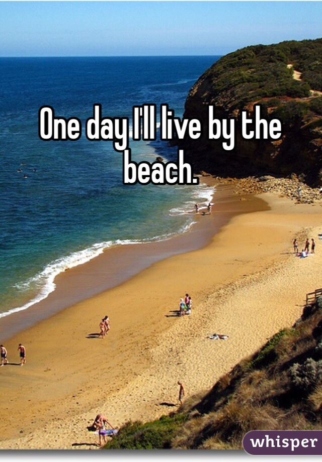 One day I'll live by the beach. 