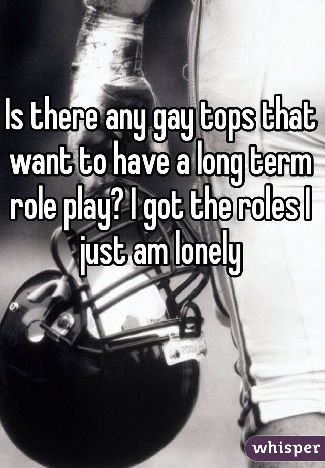 Is there any gay tops that want to have a long term role play? I got the roles I just am lonely 