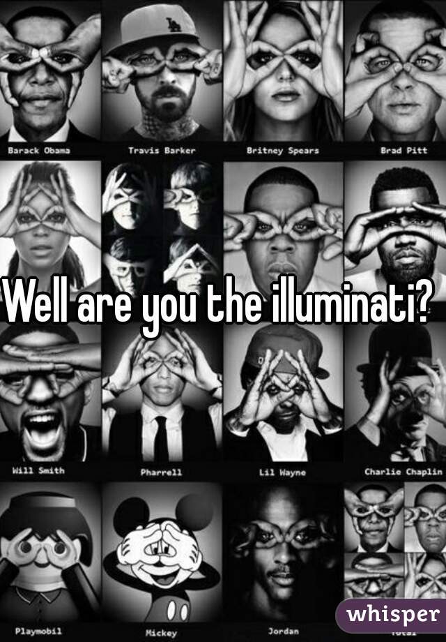 Well are you the illuminati? 