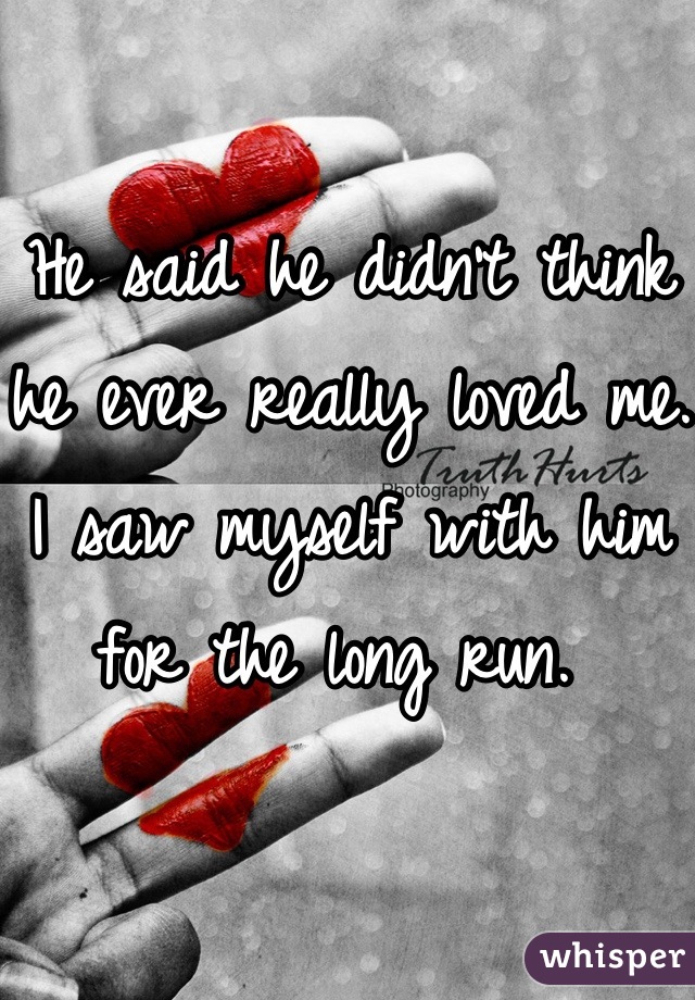 He said he didn't think he ever really loved me. I saw myself with him for the long run. 