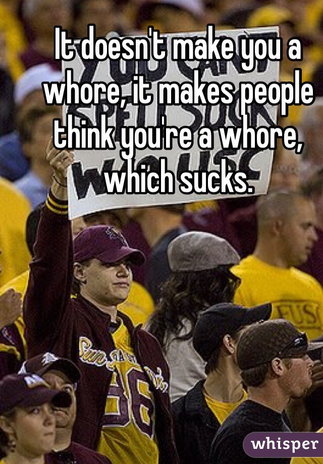 It doesn't make you a whore, it makes people think you're a whore, which sucks. 