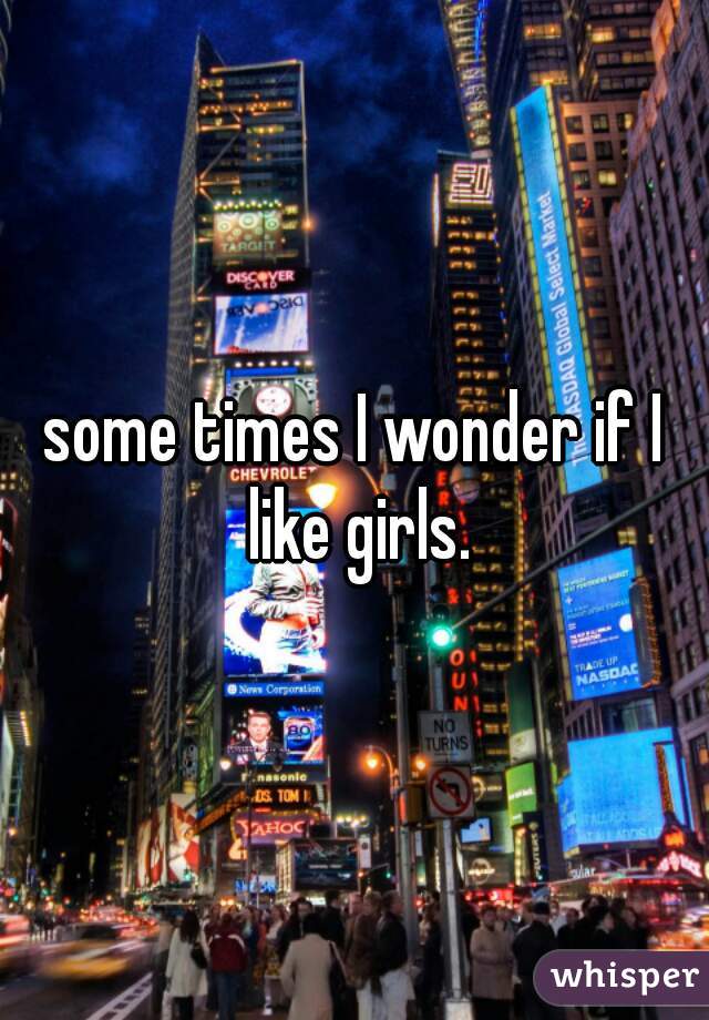 some times I wonder if I like girls.