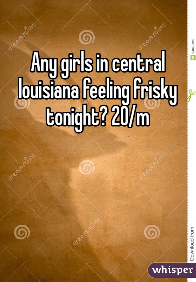 Any girls in central louisiana feeling frisky tonight? 20/m