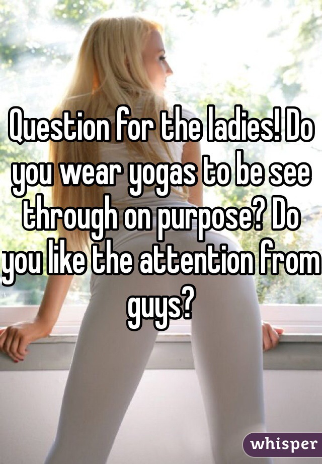 Question for the ladies! Do you wear yogas to be see through on purpose? Do you like the attention from guys?