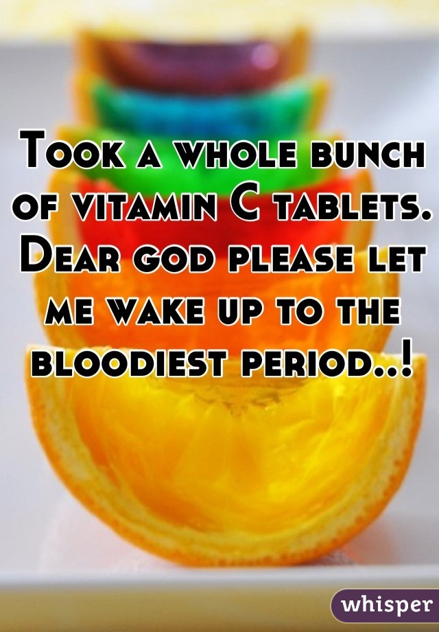 Took a whole bunch of vitamin C tablets. Dear god please let me wake up to the bloodiest period..!