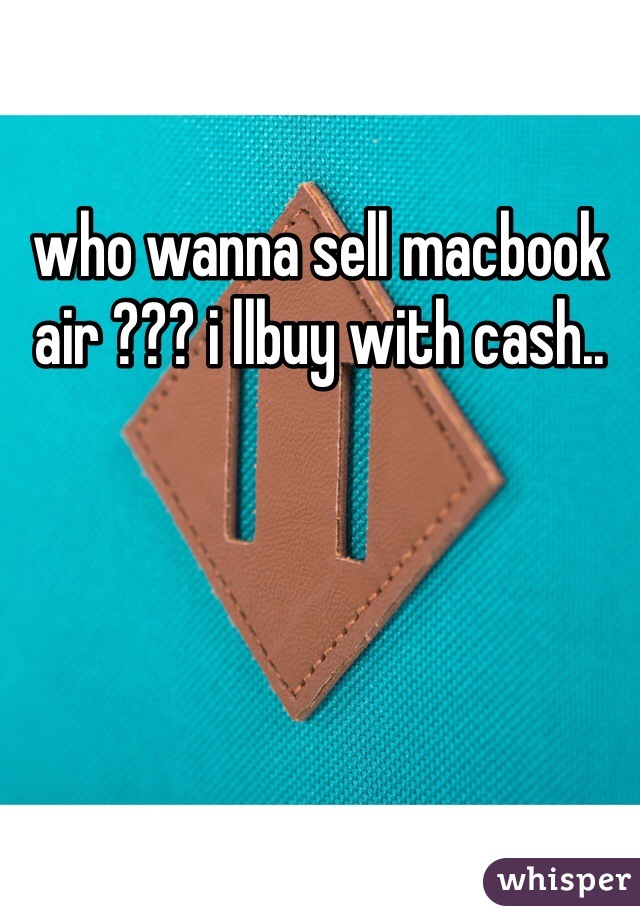 who wanna sell macbook air ??? i llbuy with cash..