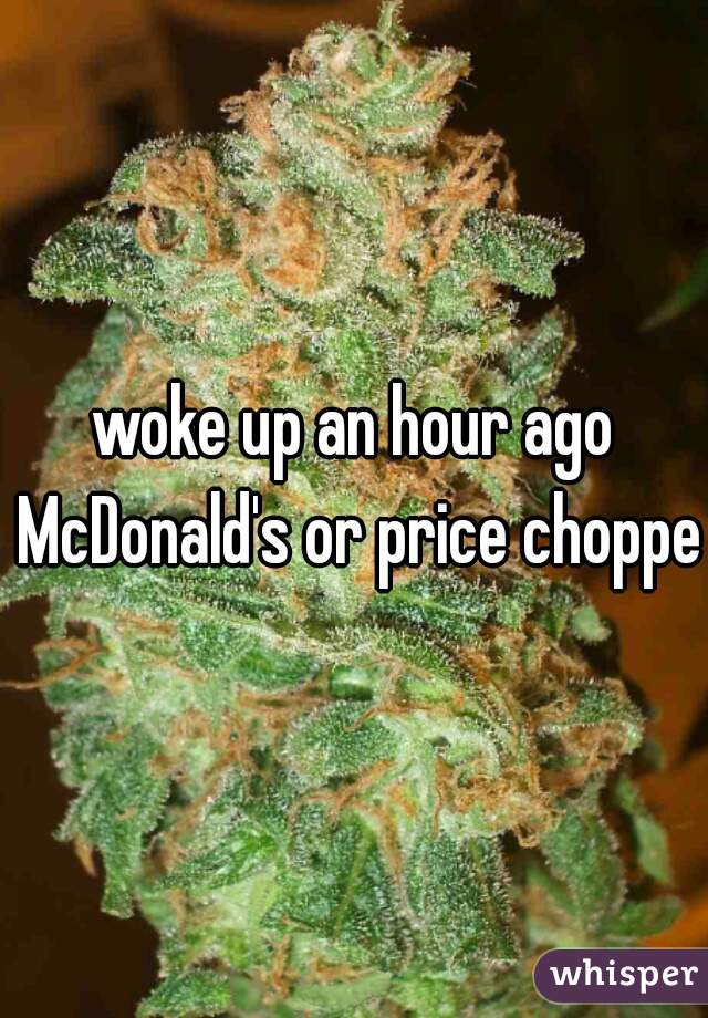 woke up an hour ago McDonald's or price chopper