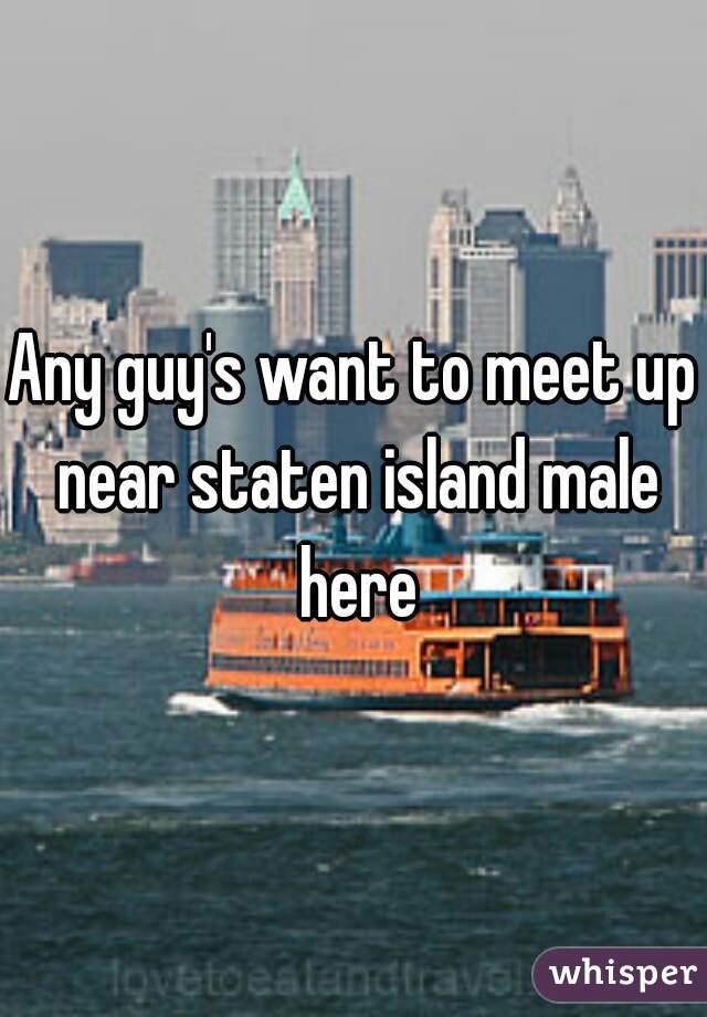 Any guy's want to meet up near staten island male here