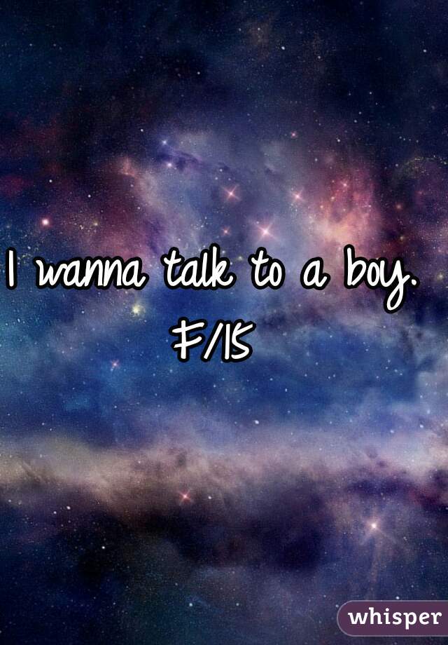 I wanna talk to a boy. 
F/15 
