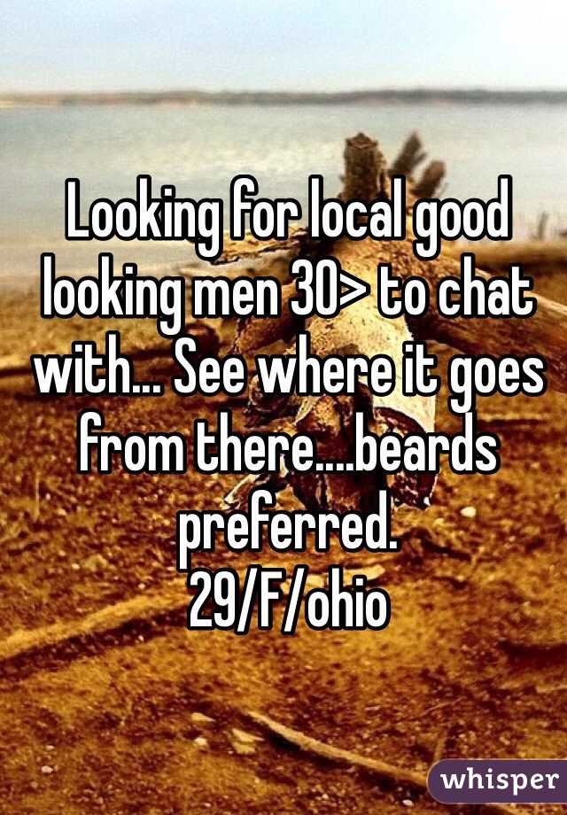 Looking for local good looking men 30> to chat with... See where it goes from there....beards preferred.
29/F/ohio