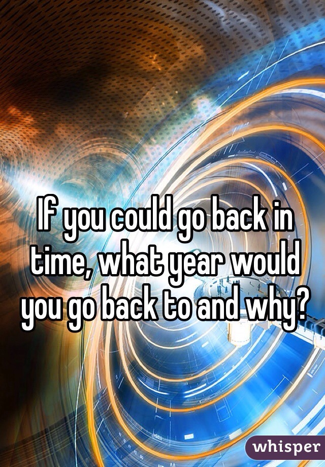 if-you-could-go-back-in-time-what-year-would-you-go-back-to-and-why