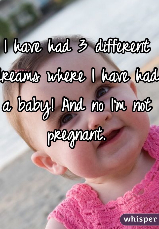 I have had 3 different dreams where I have had a baby! And no I'm not pregnant. 