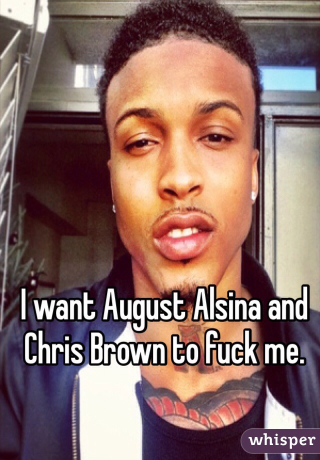 I want August Alsina and Chris Brown to fuck me. 